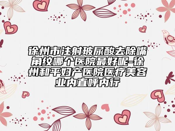 徐州市注射玻尿酸去除嘴角紋哪個(gè)醫(yī)院最好呢-徐州和平婦產(chǎn)醫(yī)院醫(yī)療美容業(yè)內(nèi)直呼內(nèi)行