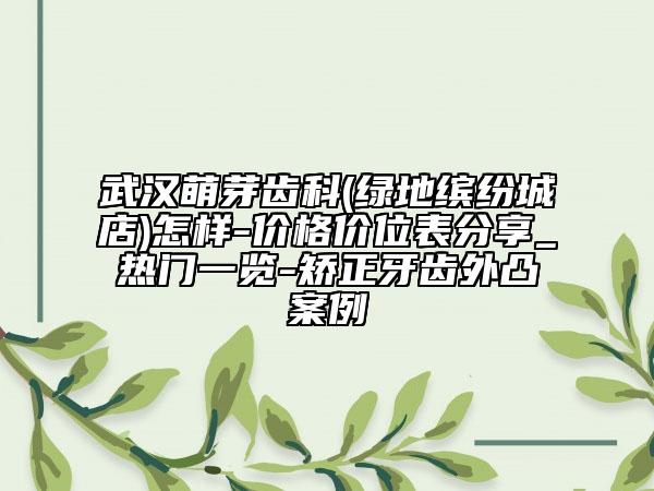 武漢萌芽齒科(綠地繽紛城店)怎樣-價(jià)格價(jià)位表分享_熱門一覽-矯正牙齒外凸案例