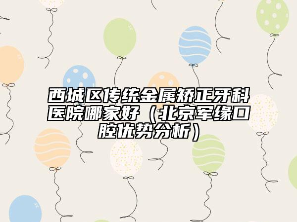 西城區(qū)傳統(tǒng)金屬矯正牙科醫(yī)院哪家好（北京軍緣口腔優(yōu)勢(shì)分析）