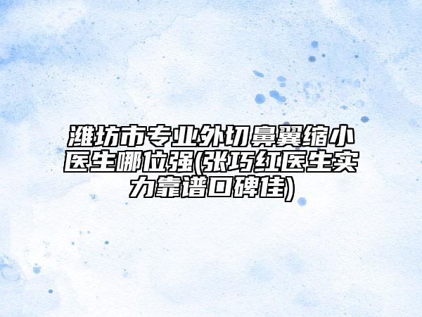 濰坊市專業(yè)外切鼻翼縮小醫(yī)生哪位強(張巧紅醫(yī)生實力靠譜口碑佳)