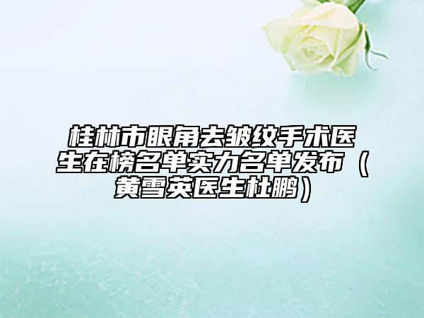 桂林市眼角去皺紋手術(shù)醫(yī)生在榜名單實(shí)力名單發(fā)布（黃雪英醫(yī)生杜鵬）