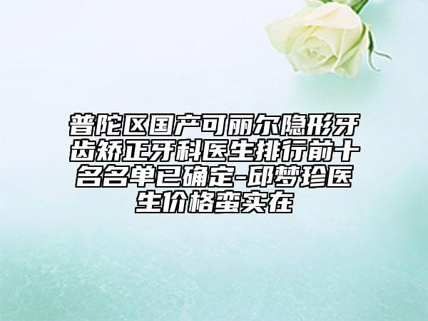 普陀區(qū)國(guó)產(chǎn)可麗爾隱形牙齒矯正牙科醫(yī)生排行前十名名單已確定-邱夢(mèng)珍醫(yī)生價(jià)格蠻實(shí)在