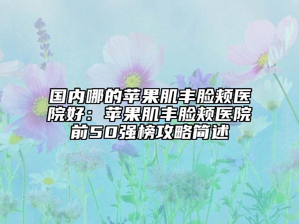 國內(nèi)哪的蘋果肌豐臉頰醫(yī)院好：蘋果肌豐臉頰醫(yī)院前50強榜攻略簡述