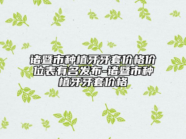 諸暨市種植牙牙套價(jià)格價(jià)位表有名發(fā)布-諸暨市種植牙牙套價(jià)格