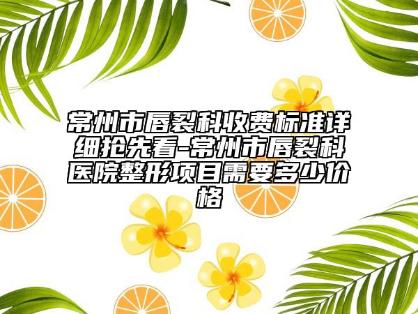 常州市唇裂科收費(fèi)標(biāo)準(zhǔn)詳細(xì)搶先看-常州市唇裂科醫(yī)院整形項(xiàng)目需要多少價(jià)格