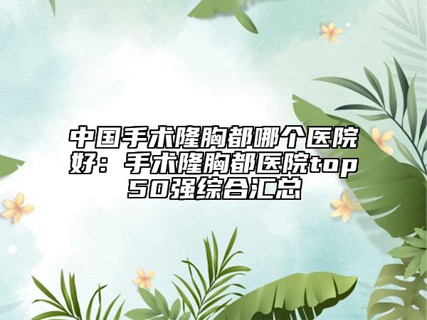 中國手術(shù)隆胸都哪個醫(yī)院好：手術(shù)隆胸都醫(yī)院top50強綜合匯總