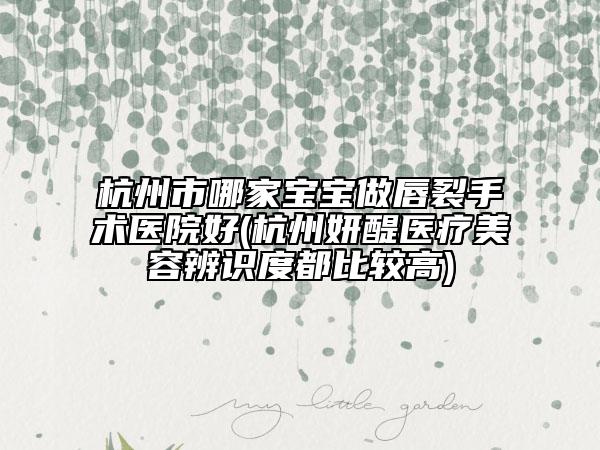 杭州市哪家寶寶做唇裂手術(shù)醫(yī)院好(杭州妍醍醫(yī)療美容辨識(shí)度都比較高)