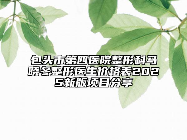 包頭市第四醫(yī)院整形科馬曉冬整形醫(yī)生價(jià)格表2025新版項(xiàng)目分享