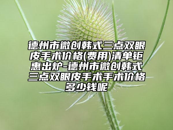 德州市微創(chuàng)韓式三點(diǎn)雙眼皮手術(shù)價(jià)格(費(fèi)用)清單鉅惠出爐-德州市微創(chuàng)韓式三點(diǎn)雙眼皮手術(shù)手術(shù)價(jià)格多少錢呢