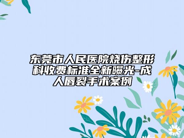 東莞市人民醫(yī)院燒傷整形科收費標準全新曝光-成人唇裂手術(shù)案例