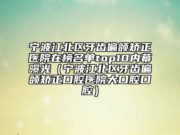 寧波江北區(qū)牙齒偏頜矯正醫(yī)院在榜名單top10內(nèi)幕曝光（寧波江北區(qū)牙齒偏頜矯正口腔醫(yī)院大口腔口腔）