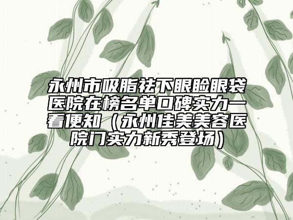 永州市吸脂祛下眼瞼眼袋醫(yī)院在榜名單口碑實力一看便知（永州佳美美容醫(yī)院門實力新秀登場）