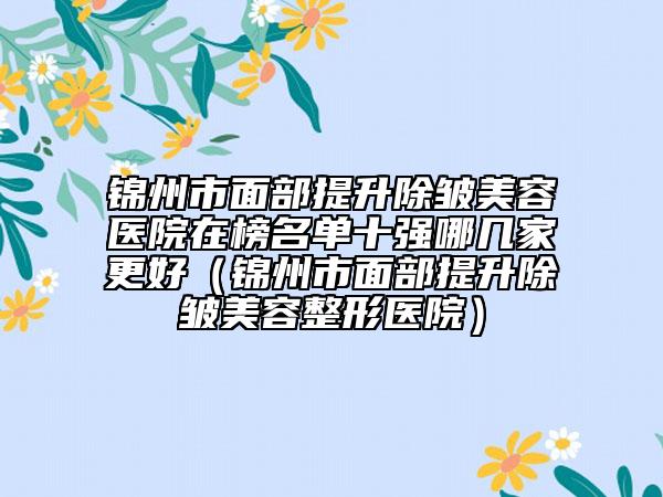 錦州市面部提升除皺美容醫(yī)院在榜名單十強哪幾家更好（錦州市面部提升除皺美容整形醫(yī)院）