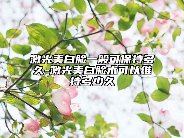 激光美白臉一般可保持多久-激光美白臉術(shù)可以維持多少久