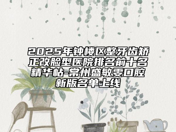 2025年鐘樓區(qū)整牙齒矯正改臉型醫(yī)院排名前十名精華帖-常州盛敏雯口腔新版名單上線