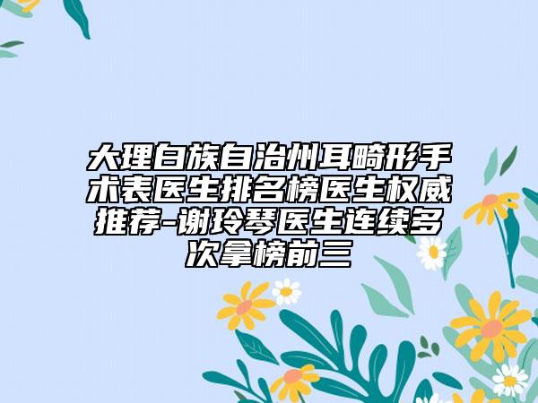 大理白族自治州耳畸形手術(shù)表醫(yī)生排名榜醫(yī)生權(quán)威推薦-謝玲琴醫(yī)生連續(xù)多次拿榜前三
