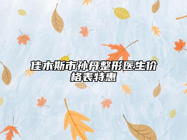 佳木斯市孫丹整形醫(yī)生價格表特惠