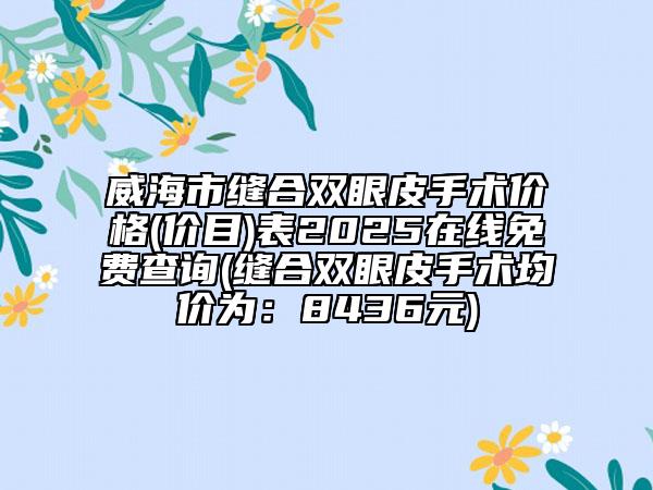 威海市縫合雙眼皮手術(shù)價(jià)格(價(jià)目)表2025在線免費(fèi)查詢(縫合雙眼皮手術(shù)均價(jià)為：8436元)