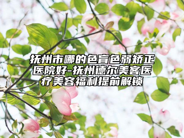 撫州市哪的色盲色弱矯正醫(yī)院好-撫州德爾美客醫(yī)療美容福利提前解鎖