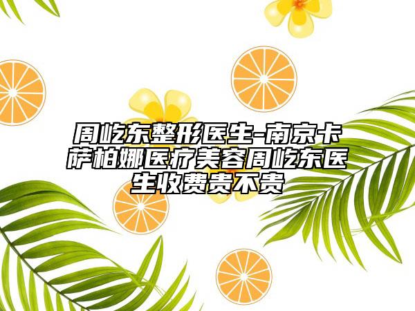 周屹東整形醫(yī)生-南京卡薩柏娜醫(yī)療美容周屹東醫(yī)生收費貴不貴