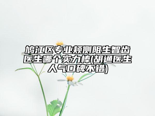 鳩江區(qū)專(zhuān)業(yè)頰側(cè)阻生智齒醫(yī)生哪個(gè)實(shí)力棒(胡通醫(yī)生人氣口碑不錯(cuò))