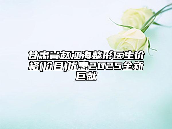 甘肅省趙江海整形醫(yī)生價格(價目)優(yōu)惠2025全新巨獻(xiàn)