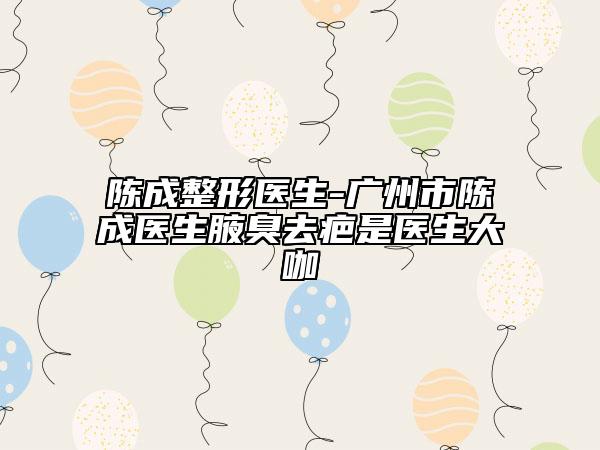 陳成整形醫(yī)生-廣州市陳成醫(yī)生腋臭去疤是醫(yī)生大咖