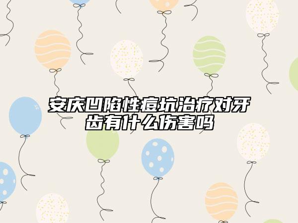 安慶凹陷性痘坑治療對牙齒有什么傷害嗎