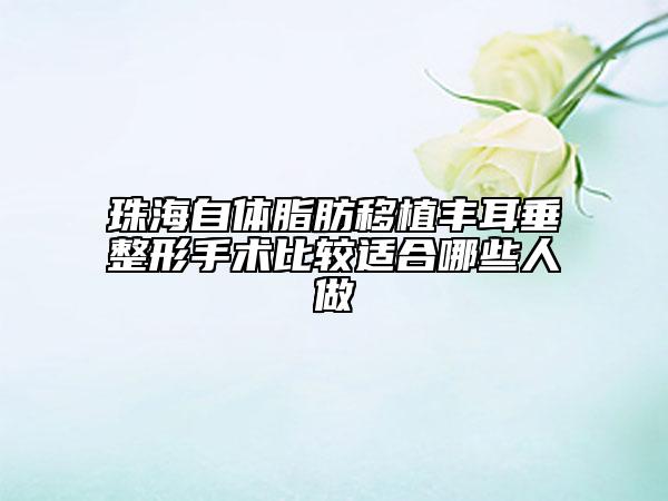 珠海自體脂肪移植豐耳垂整形手術比較適合哪些人做