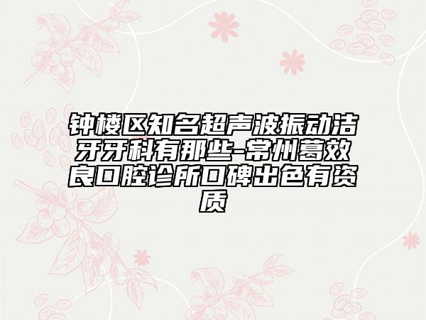 鐘樓區(qū)知名超聲波振動潔牙牙科有那些-常州葛效良口腔診所口碑出色有資質(zhì)