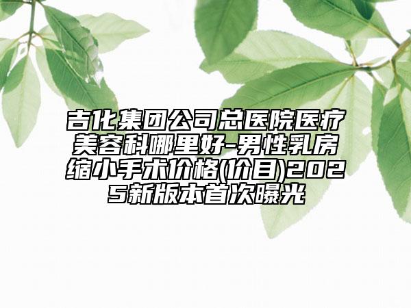 吉化集團(tuán)公司總醫(yī)院醫(yī)療美容科哪里好-男性乳房縮小手術(shù)價格(價目)2025新版本首次曝光