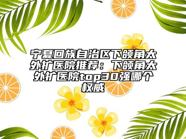 寧夏回族自治區(qū)下頜角太外擴(kuò)醫(yī)院推薦：下頜角太外擴(kuò)醫(yī)院top30強(qiáng)哪個(gè)權(quán)威