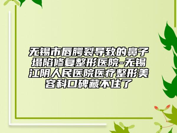 無錫市唇腭裂導(dǎo)致的鼻子塌陷修復(fù)整形醫(yī)院-無錫江陰人民醫(yī)院醫(yī)療整形美容科口碑藏不住了