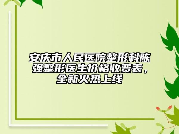 安慶市人民醫(yī)院整形科陳強(qiáng)整形醫(yī)生價(jià)格收費(fèi)表，全新火熱上線