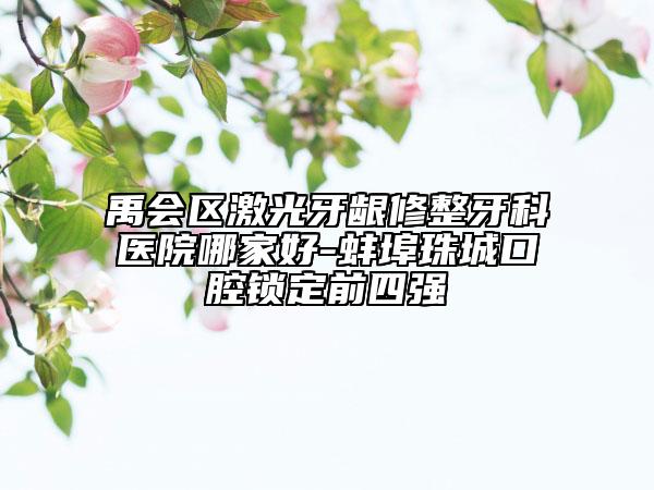 禹會區(qū)激光牙齦修整牙科醫(yī)院哪家好-蚌埠珠城口腔鎖定前四強