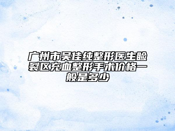 廣州市吳佳純整形醫(yī)生瞼裂區(qū)充血整形手術價格一般是多少
