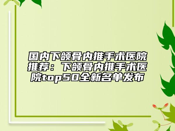 國內(nèi)下頜骨內(nèi)推手術(shù)醫(yī)院推薦：下頜骨內(nèi)推手術(shù)醫(yī)院top50全新名單發(fā)布