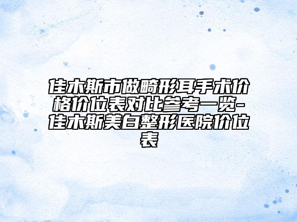 佳木斯市做畸形耳手術(shù)價格價位表對比參考一覽-佳木斯美白整形醫(yī)院價位表