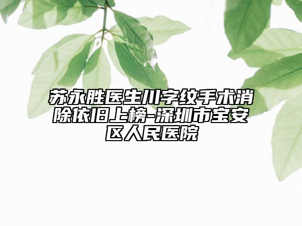 蘇永勝醫(yī)生川字紋手術(shù)消除依舊上榜-深圳市寶安區(qū)人民醫(yī)院