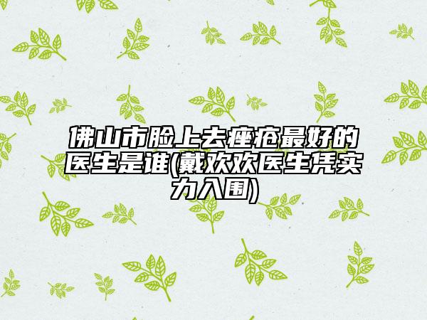 佛山市臉上去痤瘡最好的醫(yī)生是誰(shuí)(戴歡歡醫(yī)生憑實(shí)力入圍)