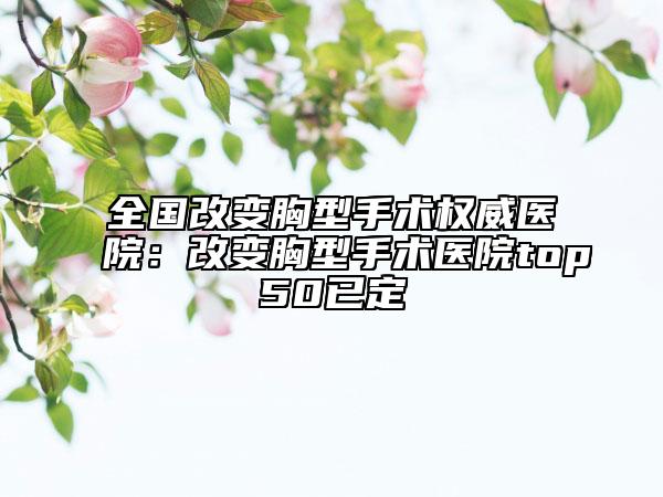 全國(guó)改變胸型手術(shù)權(quán)威醫(yī)院：改變胸型手術(shù)醫(yī)院top50已定