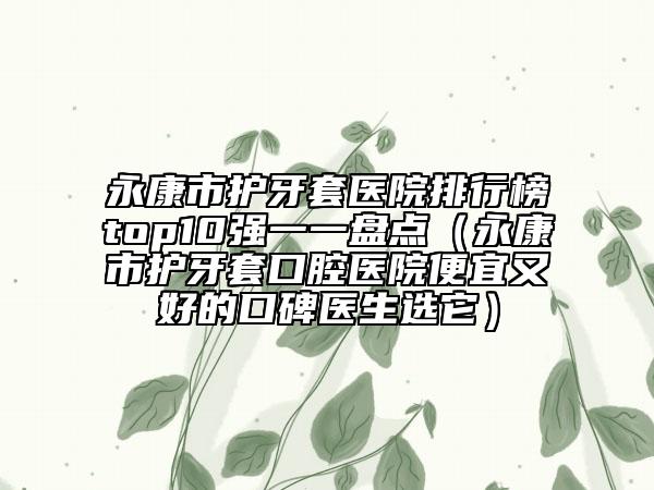 永康市護牙套醫(yī)院排行榜top10強一一盤點（永康市護牙套口腔醫(yī)院便宜又好的口碑醫(yī)生選它）