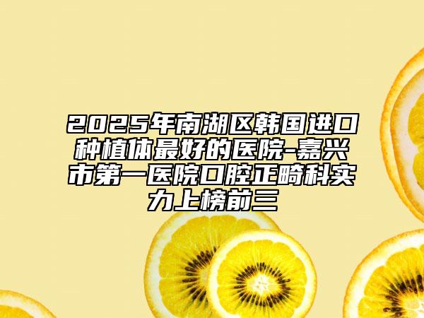 2025年南湖區(qū)韓國進(jìn)口種植體最好的醫(yī)院-嘉興市第一醫(yī)院口腔正畸科實(shí)力上榜前三