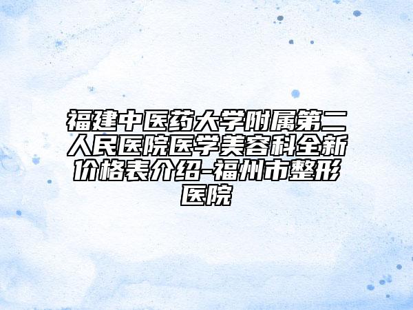 福建中醫(yī)藥大學(xué)附屬第二人民醫(yī)院醫(yī)學(xué)美容科全新價格表介紹-福州市整形醫(yī)院