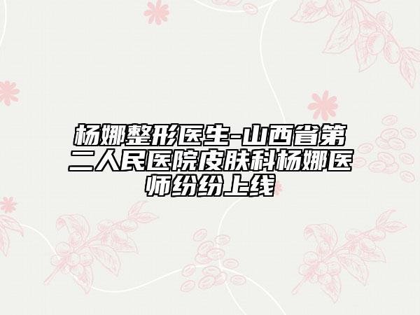 楊娜整形醫(yī)生-山西省第二人民醫(yī)院皮膚科楊娜醫(yī)師紛紛上線