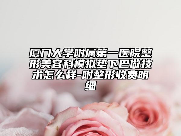 廈門大學(xué)附屬第一醫(yī)院整形美容科模擬墊下巴做技術(shù)怎么樣-附整形收費(fèi)明細(xì)