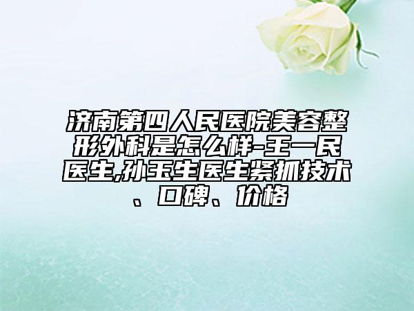 濟南第四人民醫(yī)院美容整形外科是怎么樣-王一民醫(yī)生,孫玉生醫(yī)生緊抓技術(shù)、口碑、價格