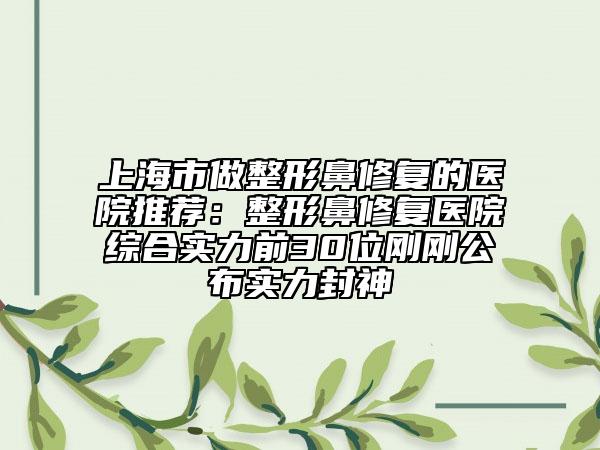 上海市做整形鼻修復的醫(yī)院推薦：整形鼻修復醫(yī)院綜合實力前30位剛剛公布實力封神