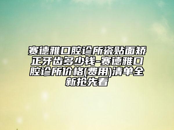 賽德雅口腔診所瓷貼面矯正牙齒多少錢-賽德雅口腔診所價格(費用)清單全新?lián)屜瓤? data-alt=