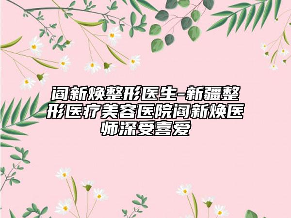 閻新煥整形醫(yī)生-新疆整形醫(yī)療美容醫(yī)院閻新煥醫(yī)師深受喜愛